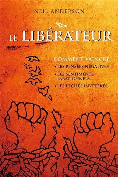 Le Libérateur Comment vaincre les pensées négatives, les sentiments irrationnels, les péchés invétérés.