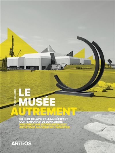 Le musée autrement Gilbert Delaine et le musée d’art contemporain de Dunkerque, histoire d’une utopie sociale et artistique au cœur de l’industrie. 1974-2013