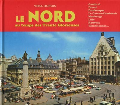 Le Nord au temps des Trente Glorieuses Cambrai, Douai, Dunkerque, Le Cateau-Cambrésis, Maubeuge, Lille, Roubaix, Valenciennes...