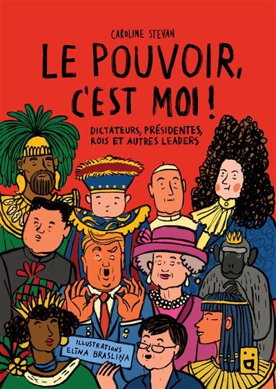 Le pouvoir, c'est moi ! Dictateurs, présidentes, rois et autres leaders
