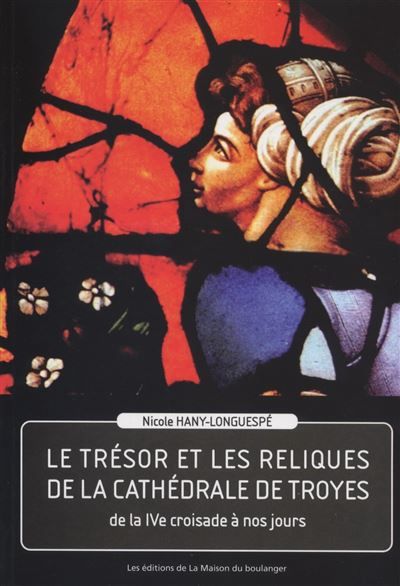 LE TRESOR ET LES RELIQUES DE LA CATHÉDRALE DE TROYES - DE LA IVe CROISADE A NOS JOURS