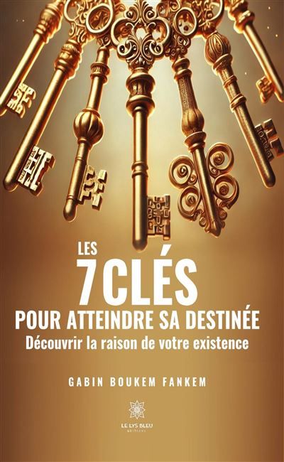 Les 7 clés pour atteindre sa destinée Découvrir la raison de votre existence