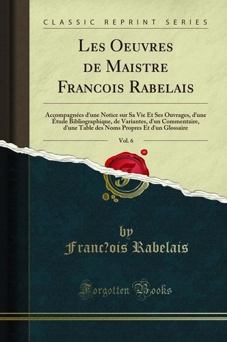 Les Oeuvres de Maistre Franc̜ois Rabelais, Vol. 6 Accompagnées d'Une Notice Sur Sa Vie Et Ses Ouvrages, d'Une Étude Bibliographique, de Variantes, d'Un Commentaire, d'Une Table Des Noms Propres Et d'Un Glossaire (Classic Reprint)