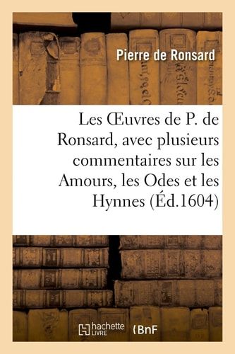 Les Oeuvres de P. de Ronsard, Avec Plusieurs Commentaires Sur Les Amours , Les Odes Et Les Hynnes, Rédigées En X Tomes