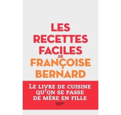 Les recettes faciles de Françoise Bernard Le livre de cuisine qu'on se passe de mère en fille