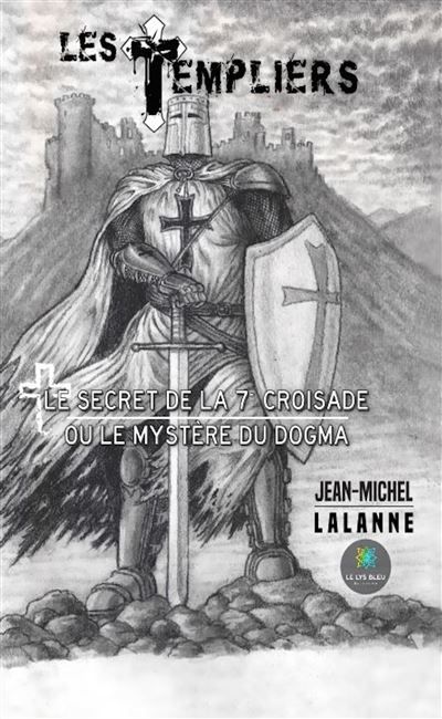 Les Templiers Le secret de la 7e Croisade ou le mystère du Dogma