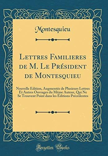 Lettres Familieres de M. Le Président de Montesquieu Nouvelle Édition, Augmentée de Plusieurs Lettres Et Autres Ouvrages Du Mème Auteur, Qui Ne Se Trouvent Point Dans Les Éditions Précédentes (Classic Reprint)