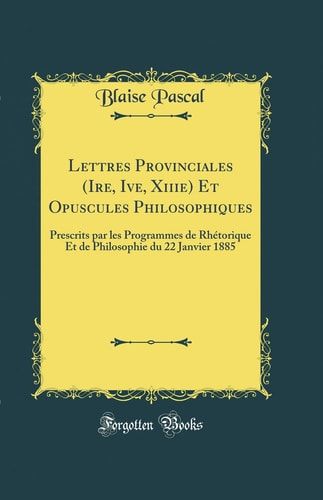 Lettres Provinciales (Ire, Ive, Xiiie) Et Opuscules Philosophiques Prescrits Par Les Programmes de Rhétorique Et de Philosophie Du 22 Janvier 1885 (Classic Reprint)
