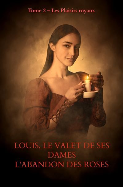 LOUIS, LE VALET DE SES DAMES            L'Abandon des roses échauffées Tome 2 - Les Plaisirs royaux