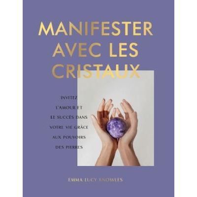 Manifester avec les cristaux Invitez l'amour et le succès dans votre vie grâce aux pouvoirs des pierres