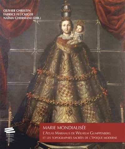 Marie mondialisée L'Atlas Marianus de Wilhelm Gumppenberg et les topographies sacrées de l'époque moderne
