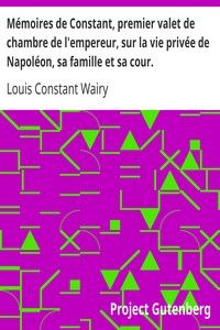 Mémoires de Constant, premier valet de chambre de l'empereur, sur la vie privée de Napoléon, sa famille et sa cour.