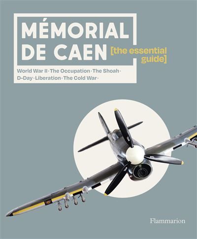 Mémorial de Caen : The Essential Guide Word War II - The Occupation - The Shoah - D-Day - Liberation - The Cold War