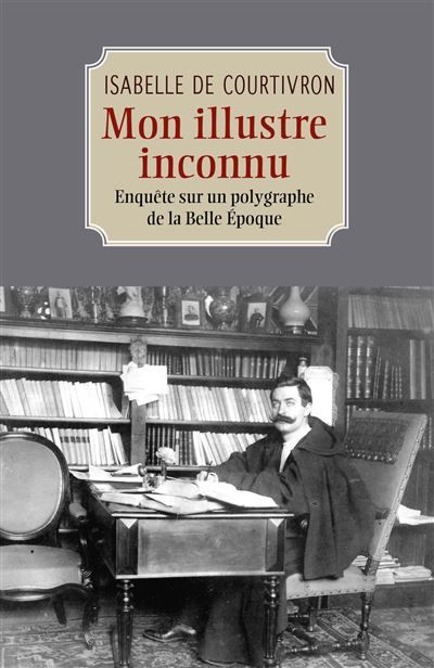 Mon illustre inconnu Enquête sur un polygraphe de la Belle Époque