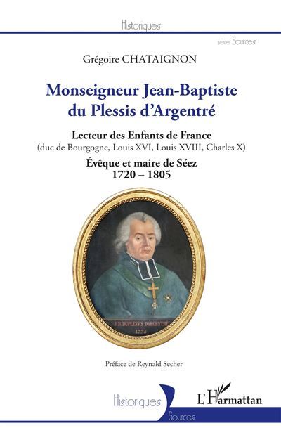 Monseigneur Jean-Baptiste du Plessis d'Argentré Lecteur des Enfants de France (duc de Bourgogne, Louis XVI, Louis XVII, Charles X) Évêque et maire de Séez 1720-1805 - Évêque et maire de Séez 1720-1805