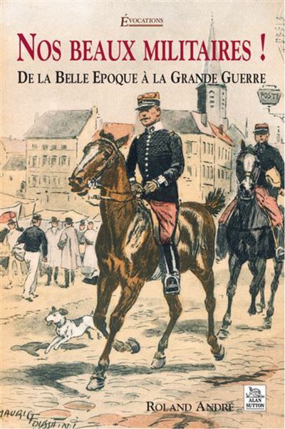 Nos beaux militaires De la Belle Epoque à la Grande Guerre