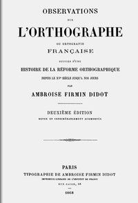 Observations sur l'orthographe ou ortografie française, suivies d'une histoire de la réforme orthographique depuis le XVe siècle jusqu'a nos jours