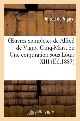 Oeuvres Completes de Alfred de Vigny. Cinq-Mars, Ou une Conjuration Sous Louis XIII
