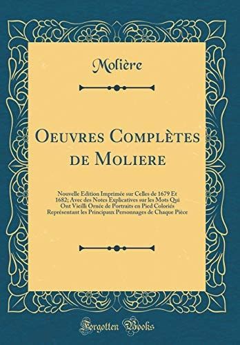 Oeuvres Complètes de Moliere Nouvelle Édition Imprimée Sur Celles de 1679 Et 1682; Avec Des Notes Explicatives Sur Les Mots Qui Ont Vieilli Ornée de Portraits En Pied Coloriés Représentant Les Principaux Personnages de Chaque Pièce