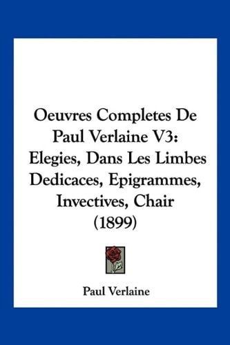 Oeuvres Completes De Paul Verlaine V3: Elegies, Dans Les Limbes Dedicaces, Epigrammes, Invectives, Chair (1899) (French Edition)