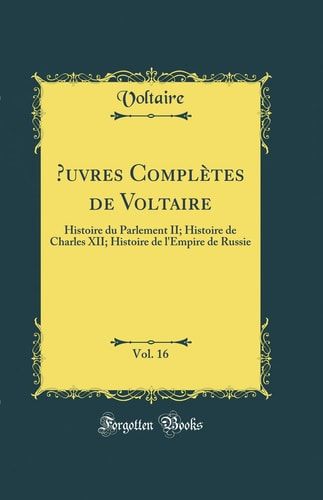 Oeuvres Complètes de Voltaire, Vol. 16 Histoire Du Parlement II; Histoire de Charles XII; Histoire de l'Empire de Russie (Classic Reprint)