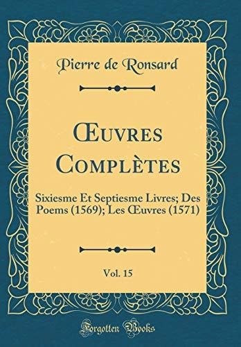 Oeuvres Complètes, Vol. 15 Sixiesme Et Septiesme Livres; Des Poems (1569); Les Oeuvres (1571) (Classic Reprint)