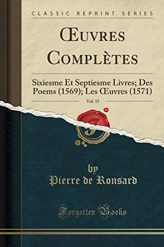 Oeuvres Complètes, Vol. 15 Sixiesme Et Septiesme Livres; Des Poems (1569); Les Oeuvres (1571) (Classic Reprint)