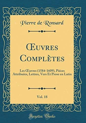 Oeuvres Complètes, Vol. 18 Les Oeuvres (1584-1609), Piéces Attribuées, Lettres, Vers Et Prose En Latin (Classic Reprint)