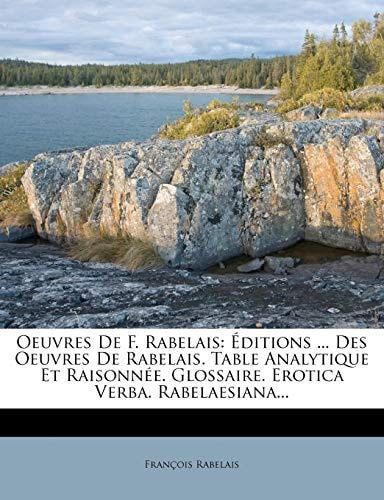 Oeuvres De F. Rabelais: Éditions ... Des Oeuvres De Rabelais. Table Analytique Et Raisonnée. Glossaire. Erotica Verba. Rabelaesiana... (French Edition)