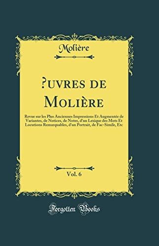 Oeuvres de Molière, Vol. 6 Revue Sur Les Plus Anciennes Impressions Et Augmentée de Variantes, de Notices, de Notes, d'Un Lexique Des Mots Et Locutions Remarquables, d'Un Portrait, de Fac-Simile, Etc (Classic Reprint)