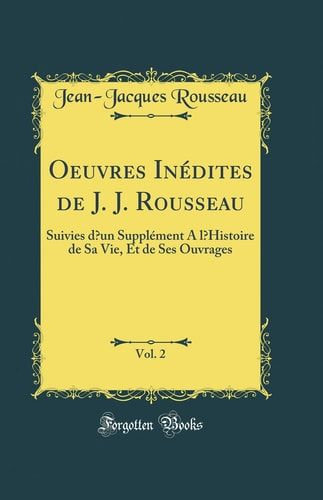 Oeuvres Inédites de J. J. Rousseau, Vol. 2 Suivies d'Un Supplément a l'Histoire de Sa Vie, Et de Ses Ouvrages (Classic Reprint)