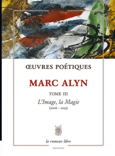 Œuvres Poétiques Tome 3 Marc Alyn L’Image, la Magie (2004-2023)