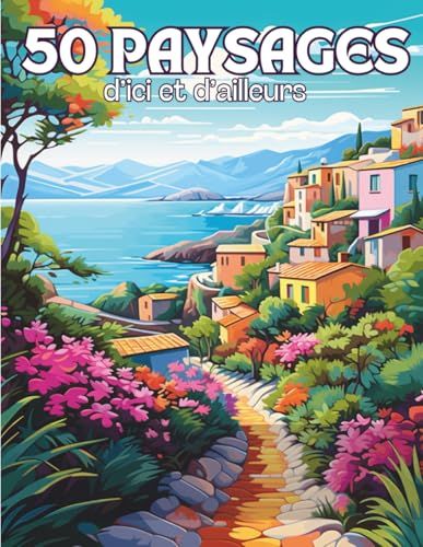 Paysages d’Ici et d’Ailleurs: Livre de 50 Coloriages de Paysages du Monde avec des Dessins Variés Apaisants et Relaxants à Colorier Pour Adultes | ... Zen, Anti Stress | 102 Pages | Grand Format |