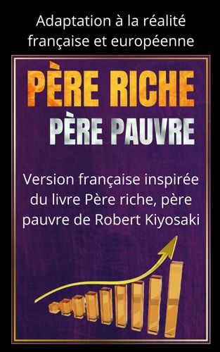 PÈRE RICHE, PÈRE PAUVRE : Réussir en France aujourd'hui: Version française inspirée du livre Père riche, père pauvre de Robert Kiyosaki (French Edition)