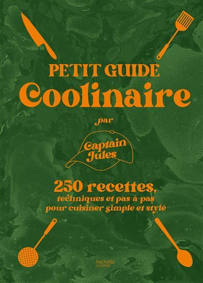 Petit guide coolinaire par Captain Jules 250 recettes techniques et pas-à-pas pour cuisiner simple et stylé