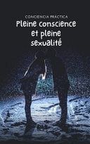 Pleine conscience et pleine sexualité - Pleine sexualité par la pleine conscience et la méditation