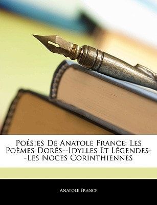Poésies De Anatole France: Les Poèmes Dorés--Idylles Et Légendes--Les Noces Corinthiennes (French Edition)