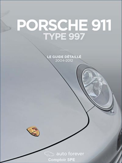 Porsche 911 type 997 – Le Guide détaillé – 2004-2012 Le guide détaillé 2004-2012