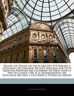 Recueil De Toutes Les Pieces Qui Ont Été Publiées a L'occasion Du Discours De M.J.J. Rousseau Sur Cette Question Proposée Par L'académie De Dijon Pour ... a Contribué À Épurer ... (French Edition)