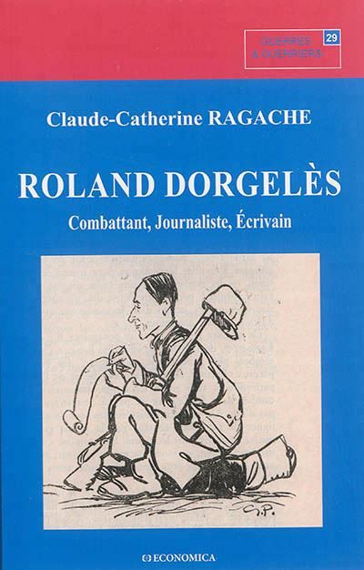 Roland dorgeles - combattant, journaliste, ecrivain Combattant, journaliste, écrivain