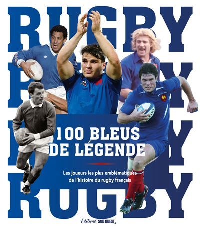 Rugby, 100 Bleus de légende Les joueurs les plus emblématiques de l'histoire du rugby français