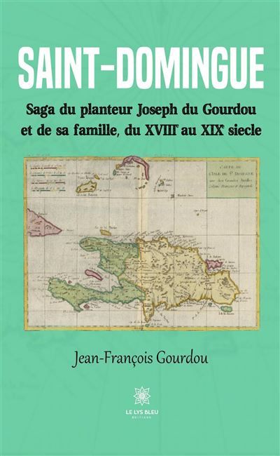 Saint-Domingue Saga du planteur Joseph du Gourdou et de sa famille, du XVIII au XIX siècle