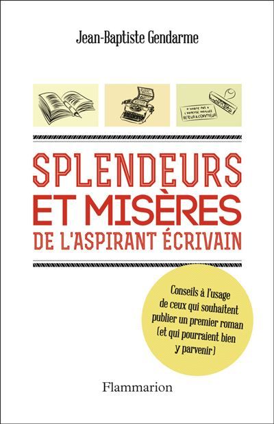 Splendeurs et misères de l'aspirant écrivain Conseils à l'usage de ceux qui souhaitent publier un premier roman (et qui pourraient bien y parvenir)