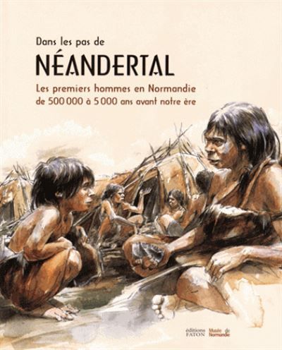Sur les traces de Néandertal Les premiers hommes en Normandie de 500000 à 5000 avant notre ère