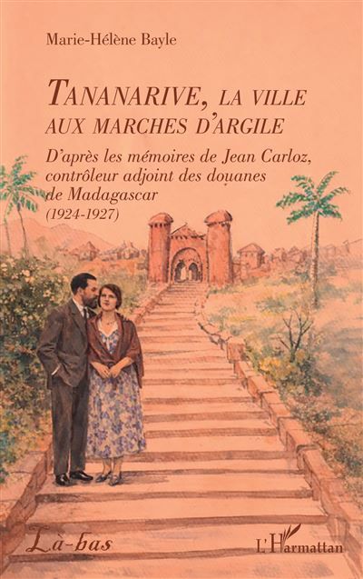 Tananarive, la ville aux marches d'argile D’après les mémoires de Jean Carloz, contrôleur adjoint des douanes de Madagascar (1924-1927)