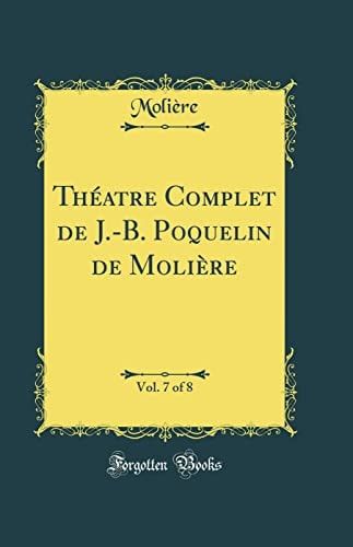 Théatre Complet de J.-B. Poquelin de Molière, Vol. 7 of 8 (Classic Reprint)