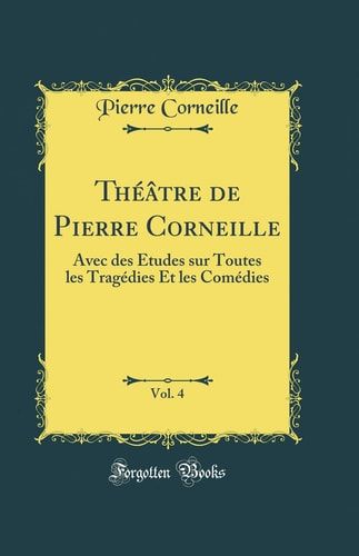 Théâtre de Pierre Corneille, Vol. 4 Avec Des Études Sur Toutes Les Tragédies Et Les Comédies (Classic Reprint)
