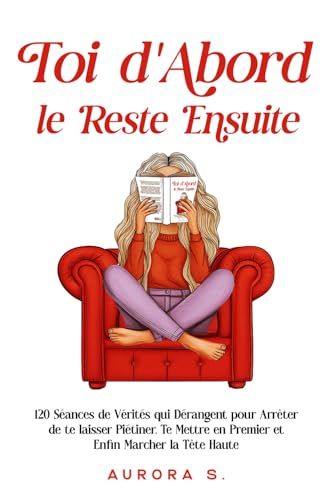 Toi d'Abord, le Reste Ensuite: 120 Séances de Vérités qui Dérangent pour Arrêter de te laisser Piétiner, Te Mettre en Premier et Enfin Marcher la Tête Haute