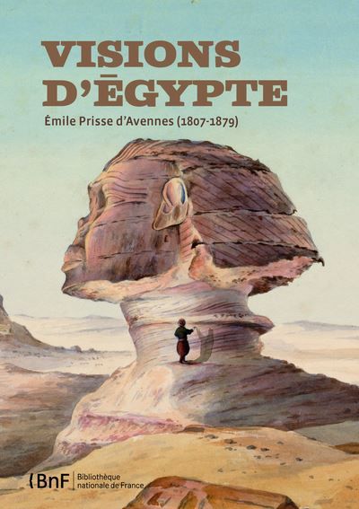 Visions d'Egypte, Emile Prisse d'Avennes (1807-1879) Egypte de pierre, Egypte de papier