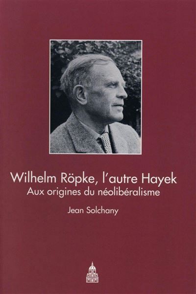 Wilhelm Röpke, l'autre Hayek Aux origines du néolibéralisme